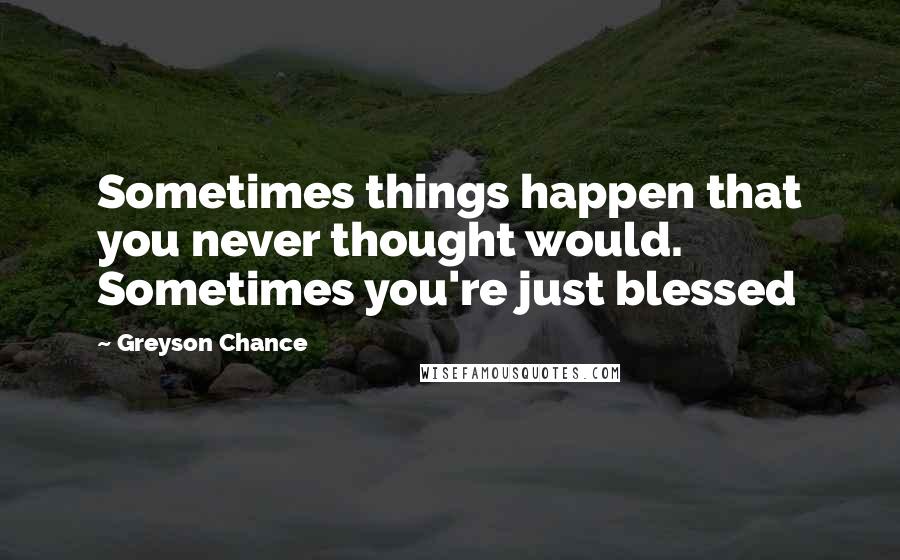 Greyson Chance Quotes: Sometimes things happen that you never thought would. Sometimes you're just blessed