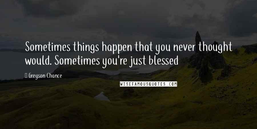 Greyson Chance Quotes: Sometimes things happen that you never thought would. Sometimes you're just blessed