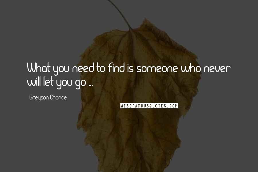 Greyson Chance Quotes: What you need to find is someone who never will let you go ...