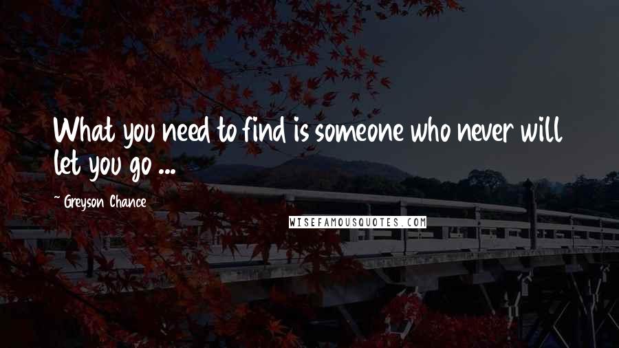 Greyson Chance Quotes: What you need to find is someone who never will let you go ...