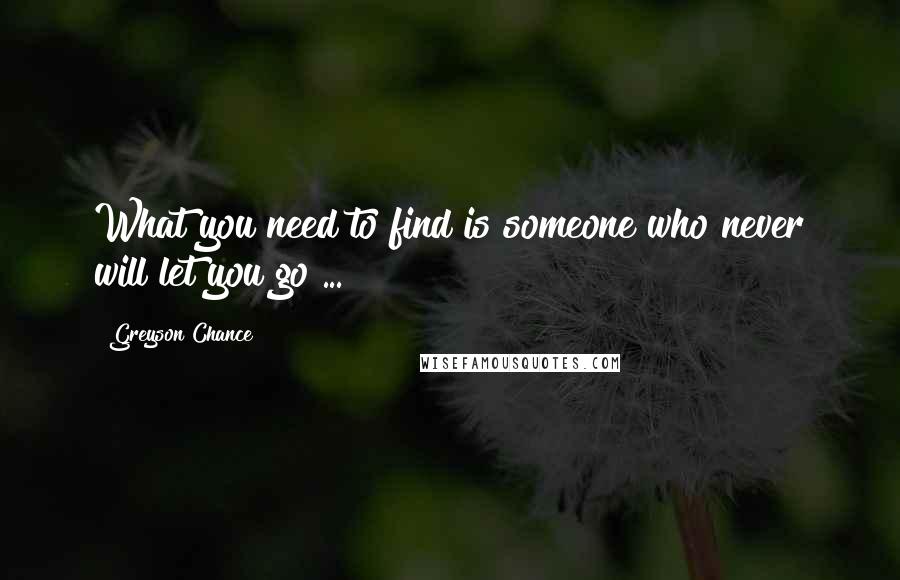 Greyson Chance Quotes: What you need to find is someone who never will let you go ...