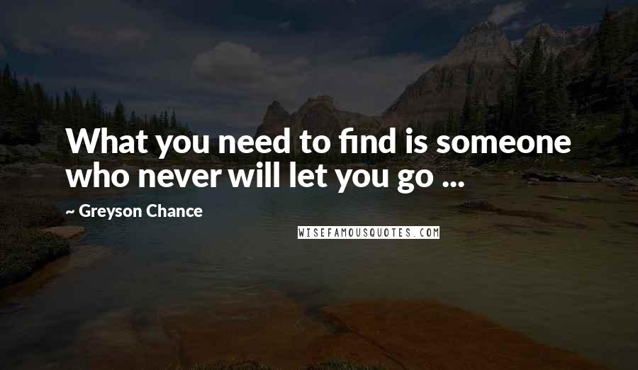 Greyson Chance Quotes: What you need to find is someone who never will let you go ...