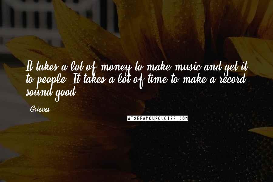 Grieves Quotes: It takes a lot of money to make music and get it to people. It takes a lot of time to make a record sound good.
