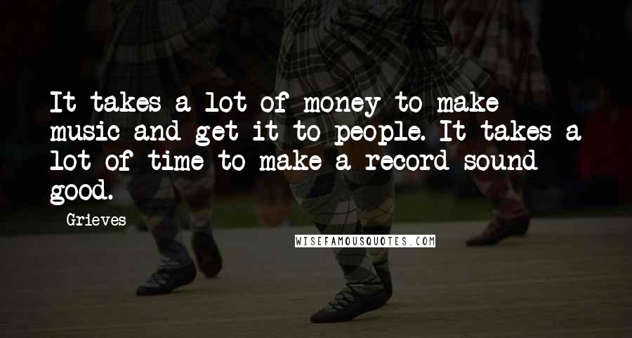 Grieves Quotes: It takes a lot of money to make music and get it to people. It takes a lot of time to make a record sound good.