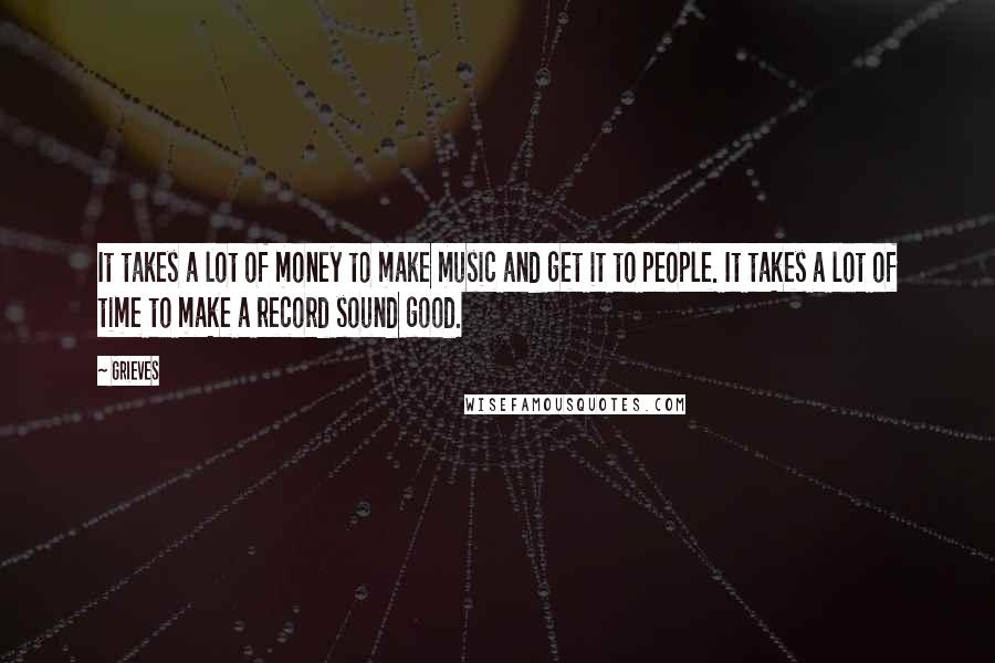 Grieves Quotes: It takes a lot of money to make music and get it to people. It takes a lot of time to make a record sound good.