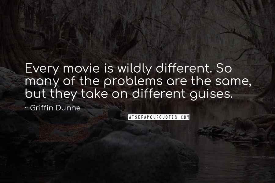 Griffin Dunne Quotes: Every movie is wildly different. So many of the problems are the same, but they take on different guises.