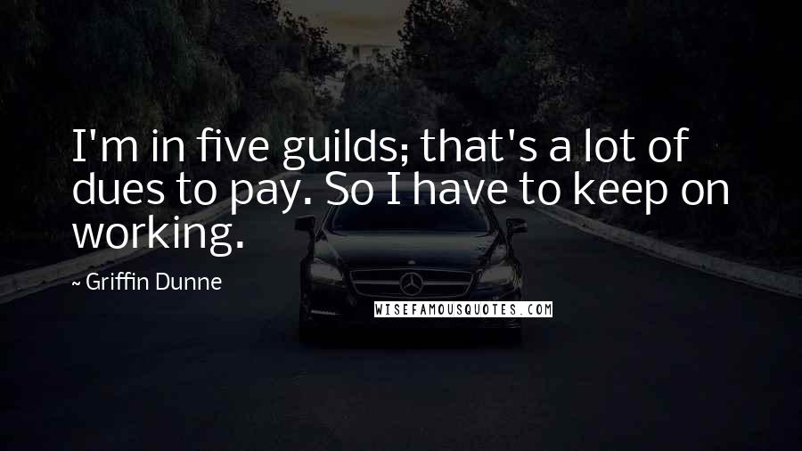 Griffin Dunne Quotes: I'm in five guilds; that's a lot of dues to pay. So I have to keep on working.