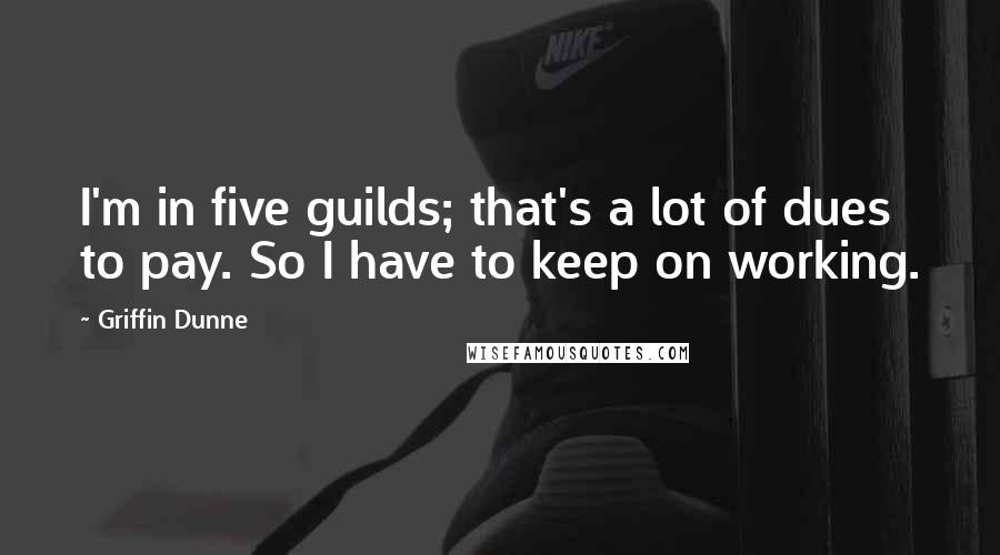 Griffin Dunne Quotes: I'm in five guilds; that's a lot of dues to pay. So I have to keep on working.