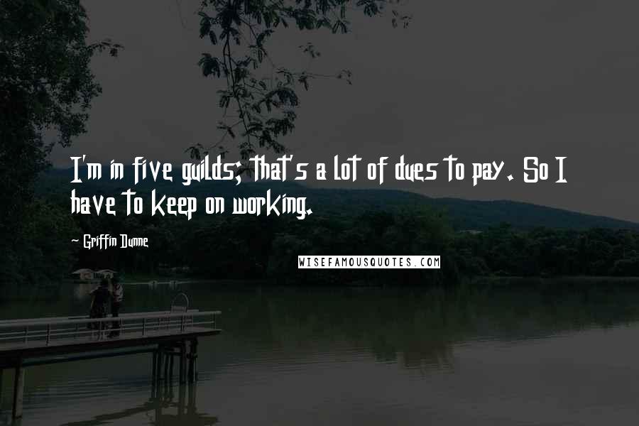 Griffin Dunne Quotes: I'm in five guilds; that's a lot of dues to pay. So I have to keep on working.