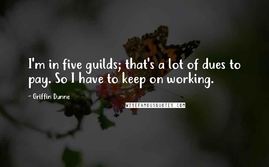 Griffin Dunne Quotes: I'm in five guilds; that's a lot of dues to pay. So I have to keep on working.