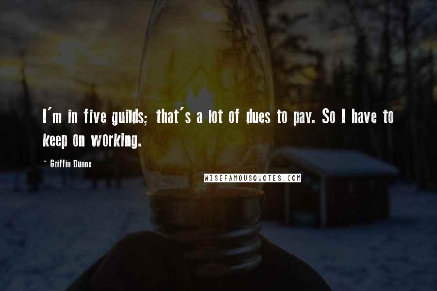 Griffin Dunne Quotes: I'm in five guilds; that's a lot of dues to pay. So I have to keep on working.