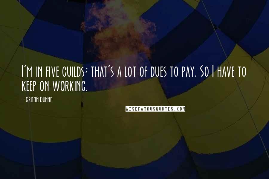 Griffin Dunne Quotes: I'm in five guilds; that's a lot of dues to pay. So I have to keep on working.