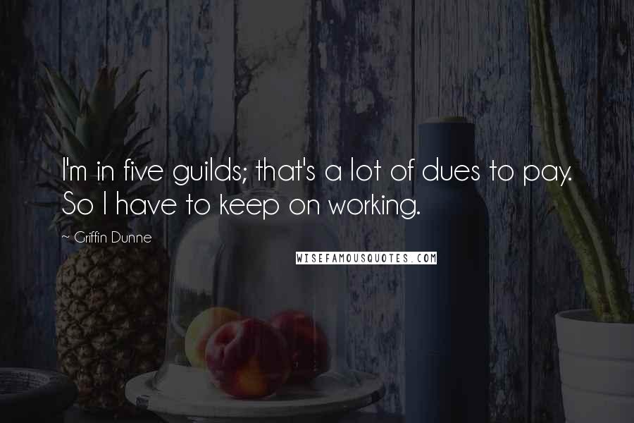 Griffin Dunne Quotes: I'm in five guilds; that's a lot of dues to pay. So I have to keep on working.