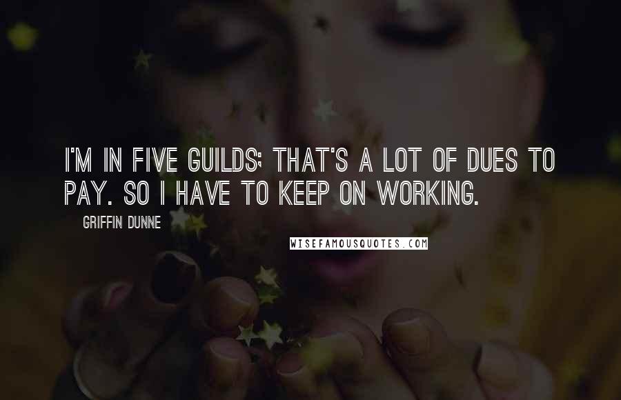 Griffin Dunne Quotes: I'm in five guilds; that's a lot of dues to pay. So I have to keep on working.