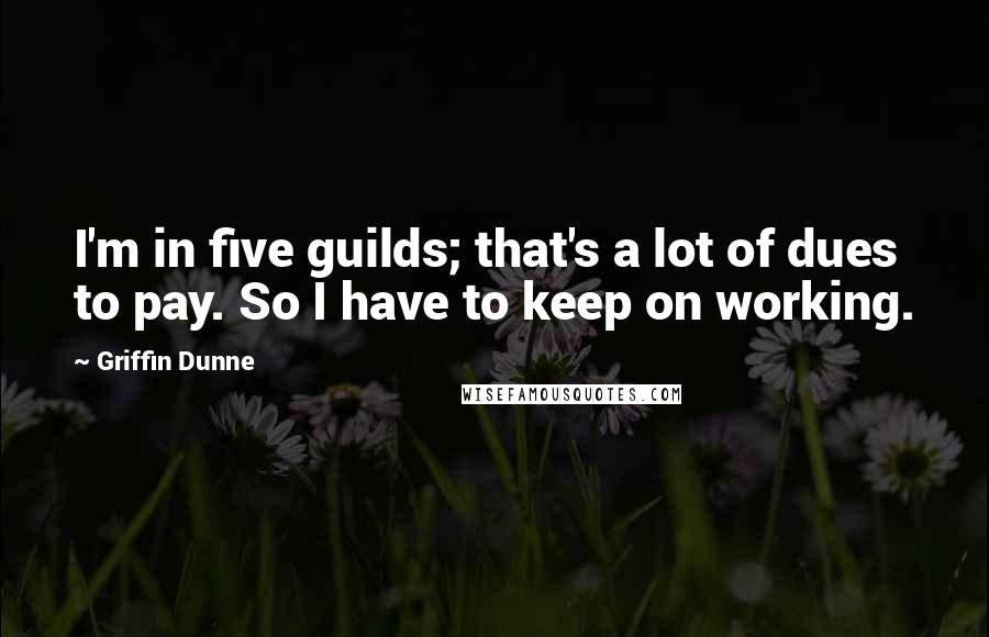 Griffin Dunne Quotes: I'm in five guilds; that's a lot of dues to pay. So I have to keep on working.