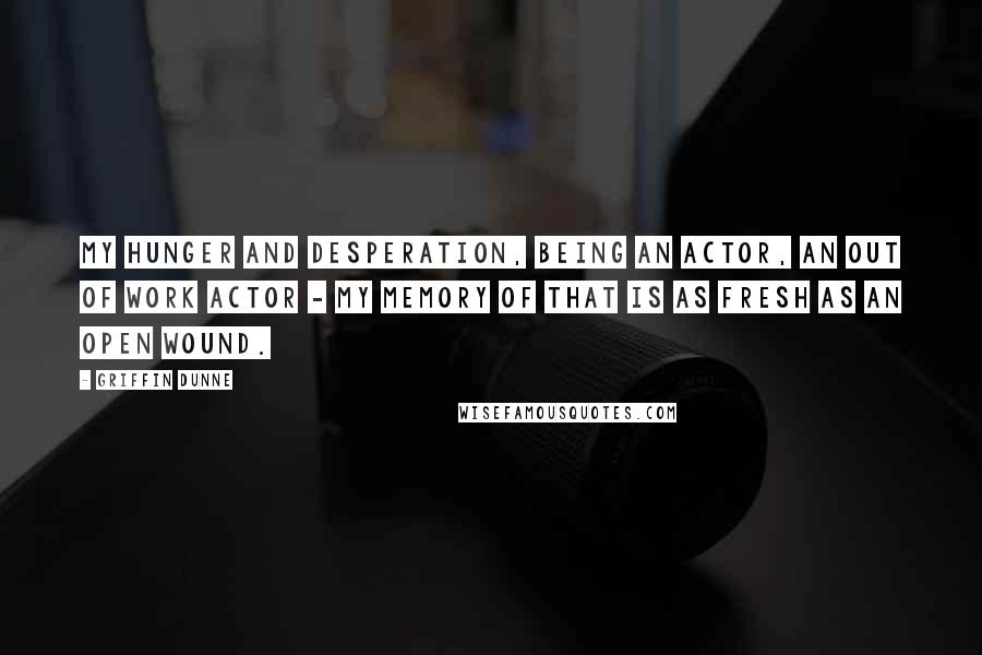 Griffin Dunne Quotes: My hunger and desperation, being an actor, an out of work actor - my memory of that is as fresh as an open wound.