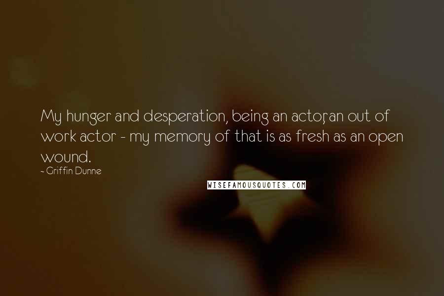 Griffin Dunne Quotes: My hunger and desperation, being an actor, an out of work actor - my memory of that is as fresh as an open wound.