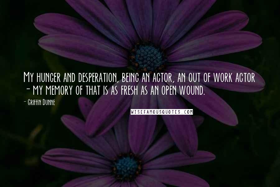 Griffin Dunne Quotes: My hunger and desperation, being an actor, an out of work actor - my memory of that is as fresh as an open wound.