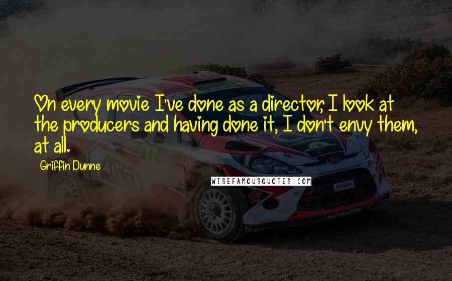 Griffin Dunne Quotes: On every movie I've done as a director, I look at the producers and having done it, I don't envy them, at all.
