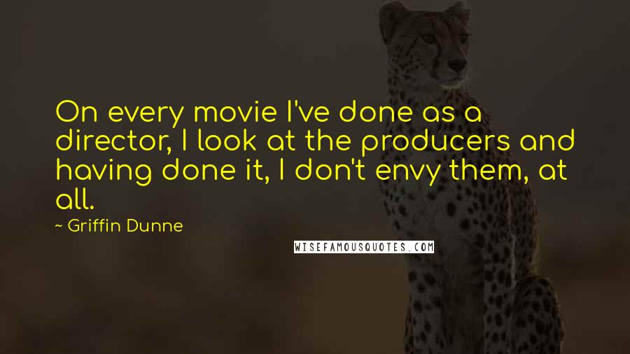 Griffin Dunne Quotes: On every movie I've done as a director, I look at the producers and having done it, I don't envy them, at all.