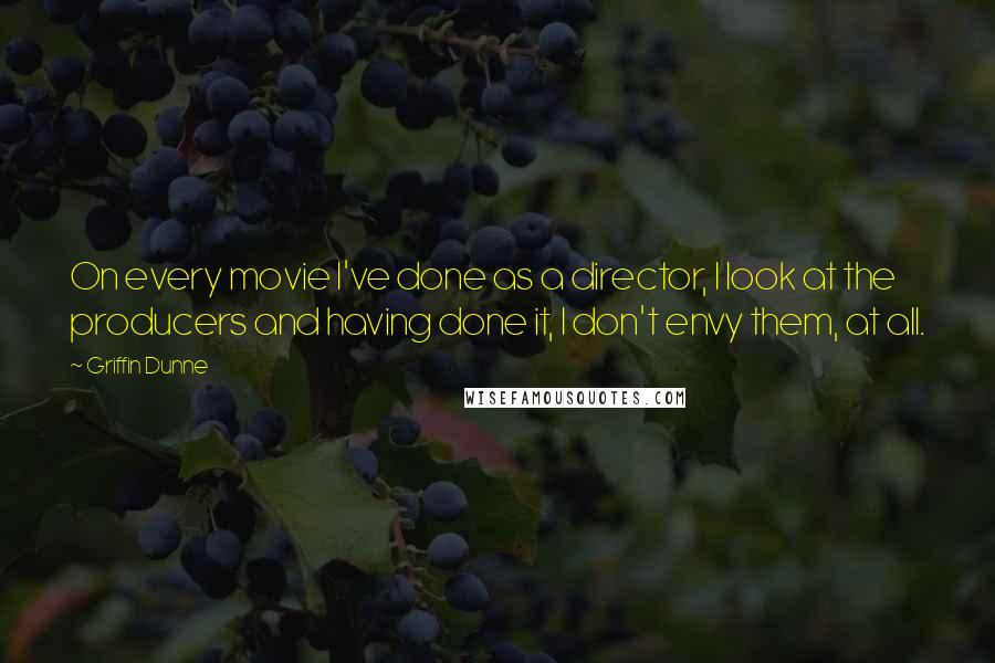 Griffin Dunne Quotes: On every movie I've done as a director, I look at the producers and having done it, I don't envy them, at all.