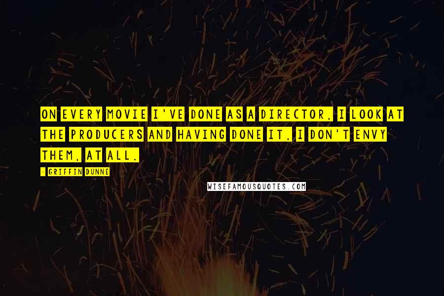 Griffin Dunne Quotes: On every movie I've done as a director, I look at the producers and having done it, I don't envy them, at all.