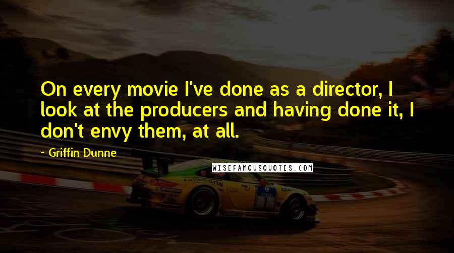 Griffin Dunne Quotes: On every movie I've done as a director, I look at the producers and having done it, I don't envy them, at all.