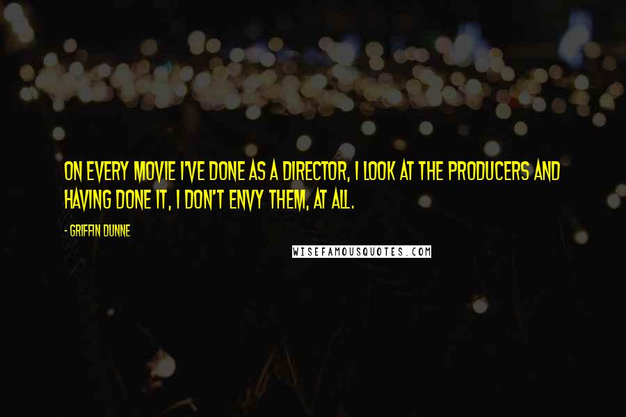 Griffin Dunne Quotes: On every movie I've done as a director, I look at the producers and having done it, I don't envy them, at all.