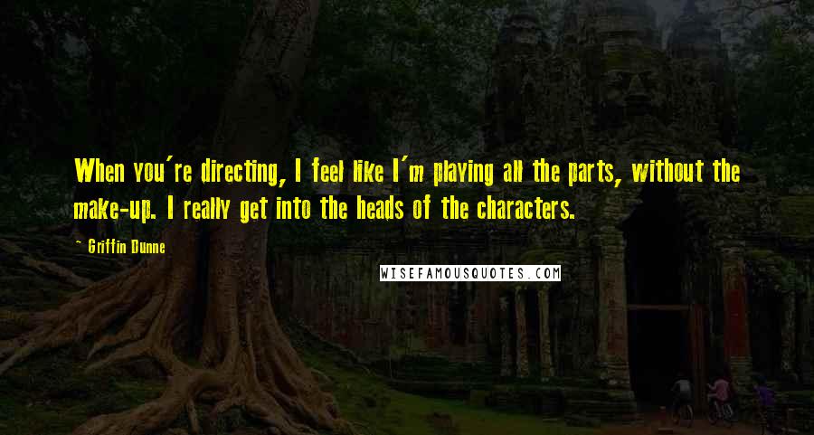 Griffin Dunne Quotes: When you're directing, I feel like I'm playing all the parts, without the make-up. I really get into the heads of the characters.