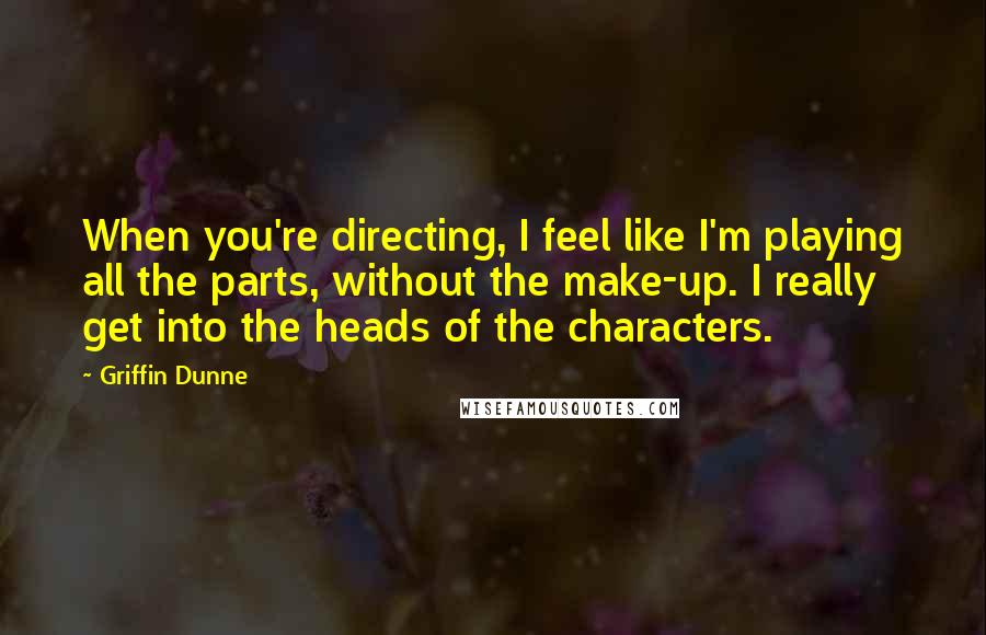 Griffin Dunne Quotes: When you're directing, I feel like I'm playing all the parts, without the make-up. I really get into the heads of the characters.