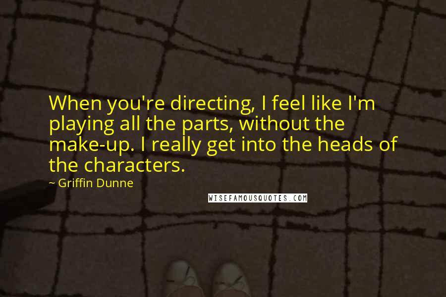 Griffin Dunne Quotes: When you're directing, I feel like I'm playing all the parts, without the make-up. I really get into the heads of the characters.