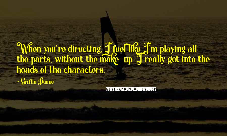 Griffin Dunne Quotes: When you're directing, I feel like I'm playing all the parts, without the make-up. I really get into the heads of the characters.