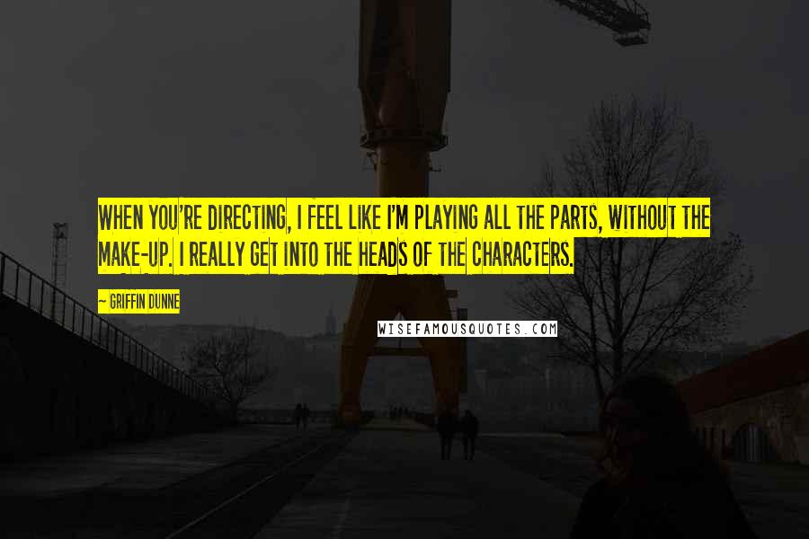 Griffin Dunne Quotes: When you're directing, I feel like I'm playing all the parts, without the make-up. I really get into the heads of the characters.