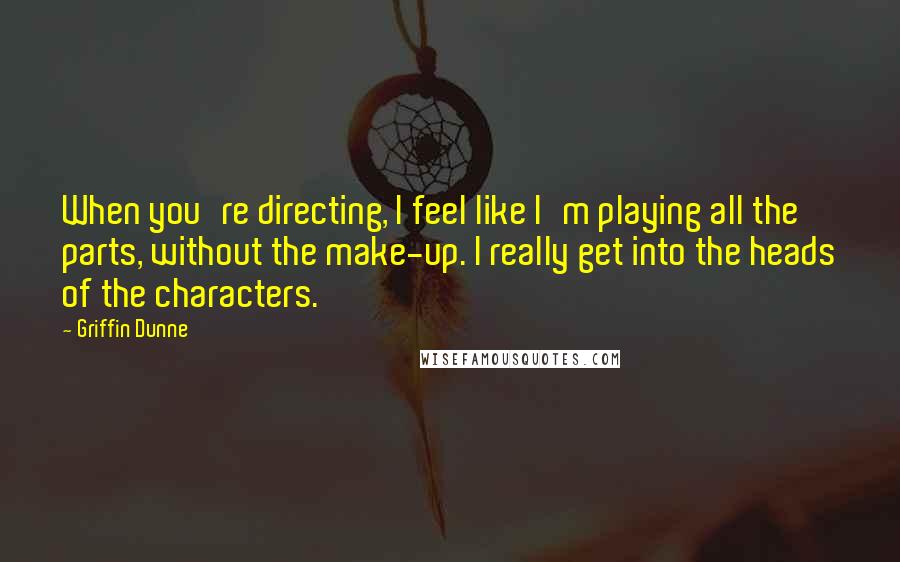 Griffin Dunne Quotes: When you're directing, I feel like I'm playing all the parts, without the make-up. I really get into the heads of the characters.