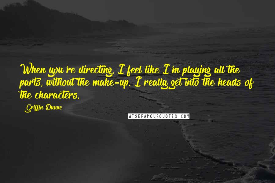 Griffin Dunne Quotes: When you're directing, I feel like I'm playing all the parts, without the make-up. I really get into the heads of the characters.