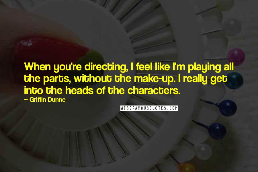 Griffin Dunne Quotes: When you're directing, I feel like I'm playing all the parts, without the make-up. I really get into the heads of the characters.