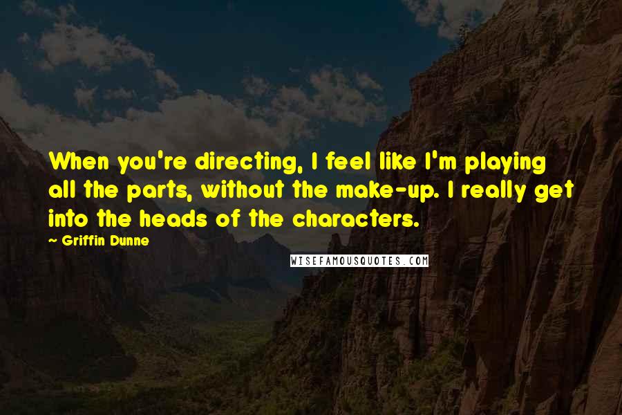 Griffin Dunne Quotes: When you're directing, I feel like I'm playing all the parts, without the make-up. I really get into the heads of the characters.