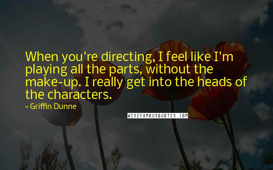 Griffin Dunne Quotes: When you're directing, I feel like I'm playing all the parts, without the make-up. I really get into the heads of the characters.