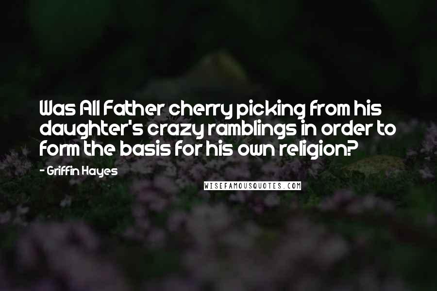 Griffin Hayes Quotes: Was All Father cherry picking from his daughter's crazy ramblings in order to form the basis for his own religion?