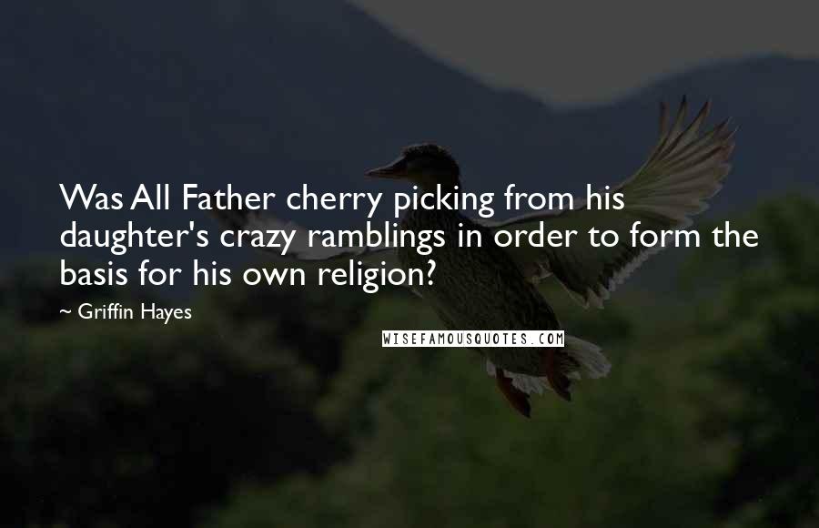 Griffin Hayes Quotes: Was All Father cherry picking from his daughter's crazy ramblings in order to form the basis for his own religion?