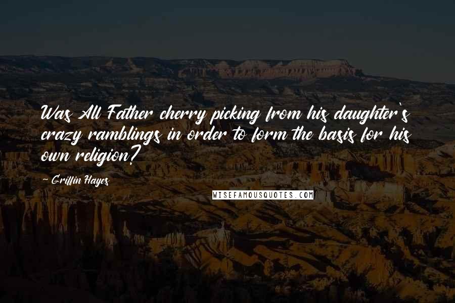 Griffin Hayes Quotes: Was All Father cherry picking from his daughter's crazy ramblings in order to form the basis for his own religion?