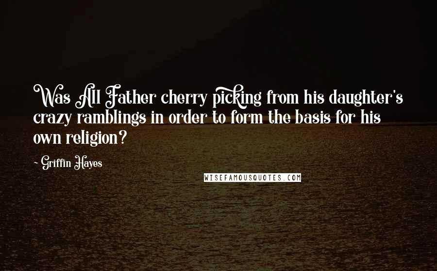 Griffin Hayes Quotes: Was All Father cherry picking from his daughter's crazy ramblings in order to form the basis for his own religion?