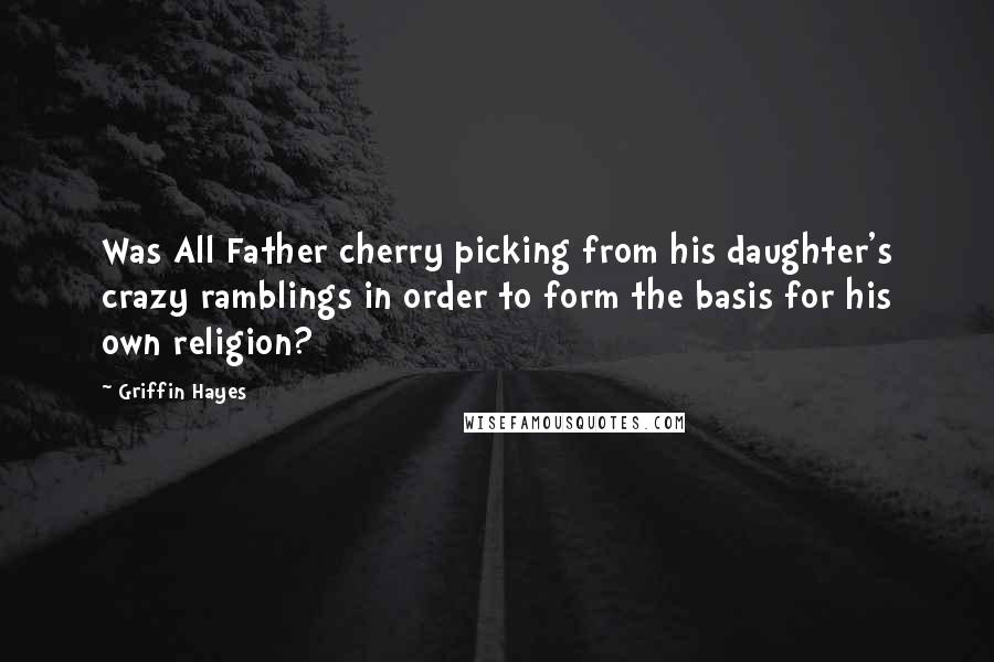 Griffin Hayes Quotes: Was All Father cherry picking from his daughter's crazy ramblings in order to form the basis for his own religion?