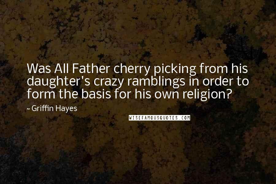 Griffin Hayes Quotes: Was All Father cherry picking from his daughter's crazy ramblings in order to form the basis for his own religion?