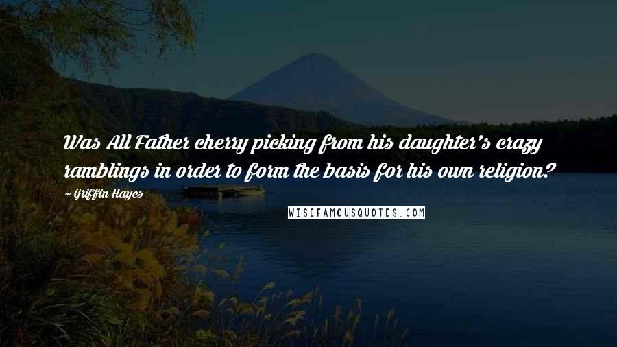 Griffin Hayes Quotes: Was All Father cherry picking from his daughter's crazy ramblings in order to form the basis for his own religion?