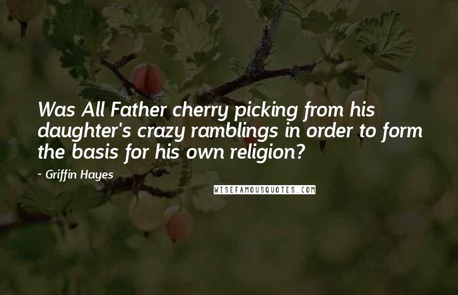 Griffin Hayes Quotes: Was All Father cherry picking from his daughter's crazy ramblings in order to form the basis for his own religion?