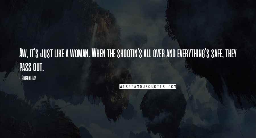 Griffin Jay Quotes: Aw, it's just like a woman. When the shootin's all over and everything's safe, they pass out.