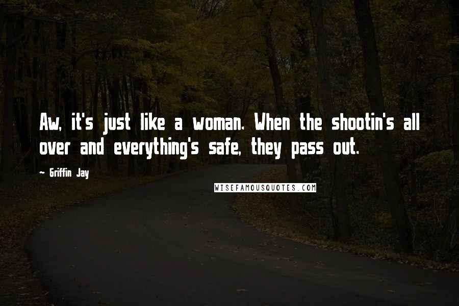 Griffin Jay Quotes: Aw, it's just like a woman. When the shootin's all over and everything's safe, they pass out.