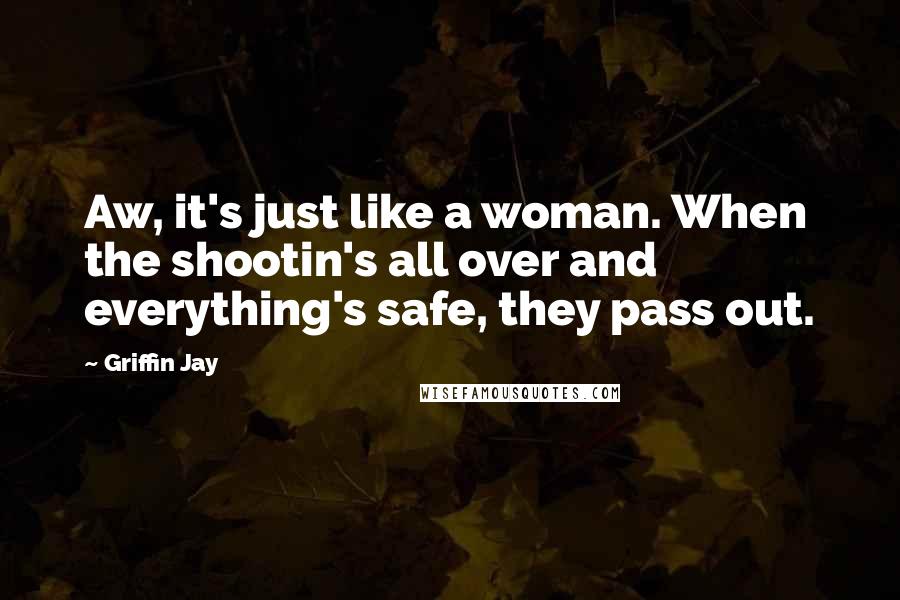 Griffin Jay Quotes: Aw, it's just like a woman. When the shootin's all over and everything's safe, they pass out.