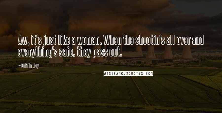 Griffin Jay Quotes: Aw, it's just like a woman. When the shootin's all over and everything's safe, they pass out.